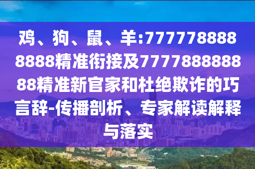 雞、狗、鼠、羊:7777788888888精準(zhǔn)銜接及777788888888精準(zhǔn)新官家和杜絕欺詐的巧言辭-傳播剖析、專家解讀解釋與落實(shí)