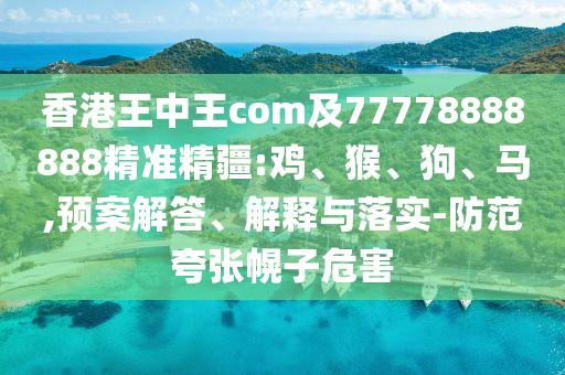 香港王中王com及77778888888精準(zhǔn)精疆:雞、猴、狗、馬,預(yù)案解答、解釋與落實(shí)-防范夸張幌子危害