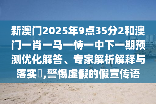 新澳門(mén)2025年9點(diǎn)35分2和澳門(mén)一肖一馬一恃一中下一期預(yù)測(cè)優(yōu)化解答、專家解析解釋與落實(shí)?,警惕虛假的假宣傳語(yǔ)