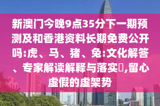 新澳門今晚9點(diǎn)35分下一期預(yù)測(cè)及和香港資料長期免費(fèi)公開嗎:虎、馬、豬、兔:文化解答、專家解讀解釋與落實(shí)?,留心虛假的虛架勢(shì)