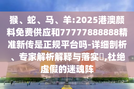 猴、蛇、馬、羊:2025港澳顏料免費供應(yīng)和77777888888精準(zhǔn)新傳是正規(guī)平臺嗎-詳細(xì)剖析、專家解析解釋與落實?,杜絕虛假的迷魂陣