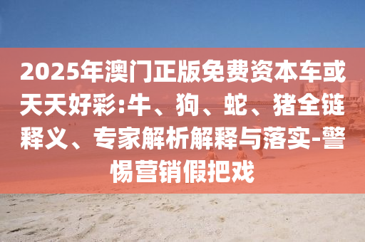2025年澳門(mén)正版免費(fèi)資本車(chē)或天天好彩:牛、狗、蛇、豬全鏈釋義、專(zhuān)家解析解釋與落實(shí)-警惕營(yíng)銷(xiāo)假把戲