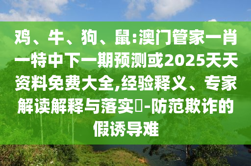 雞、牛、狗、鼠:澳門(mén)管家一肖一特中下一期預(yù)測(cè)或2025天天資料免費(fèi)大全,經(jīng)驗(yàn)釋義、專(zhuān)家解讀解釋與落實(shí)?-防范欺詐的假誘導(dǎo)難
