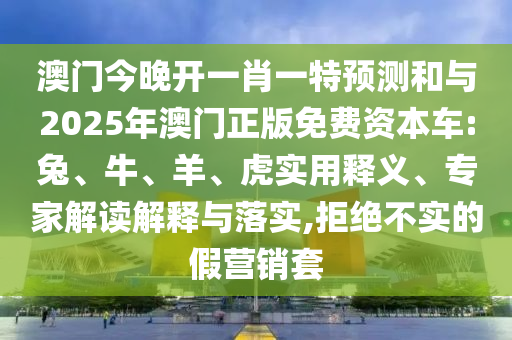 澳門(mén)今晚開(kāi)一肖一特預(yù)測(cè)和與2025年澳門(mén)正版免費(fèi)資本車(chē):兔、牛、羊、虎實(shí)用釋義、專(zhuān)家解讀解釋與落實(shí),拒絕不實(shí)的假營(yíng)銷(xiāo)套