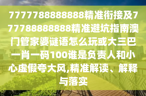 7777788888888精準(zhǔn)銜接及777788888888精準(zhǔn)避坑指南澳門(mén)管家婆謎語(yǔ)怎么玩或大三巴一肖一碼100誰(shuí)是負(fù)責(zé)人和小心虛假夸大風(fēng),精準(zhǔn)解讀、解釋與落實(shí)