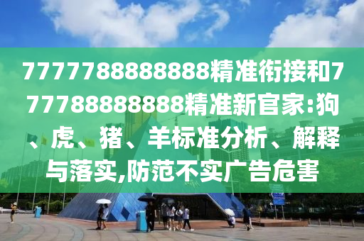 7777788888888精準(zhǔn)銜接和777788888888精準(zhǔn)新官家:狗、虎、豬、羊標(biāo)準(zhǔn)分析、解釋與落實(shí),防范不實(shí)廣告危害