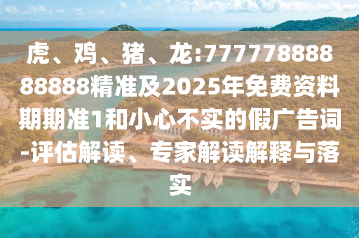 虎、雞、豬、龍:77777888888888精準(zhǔn)及2025年免費(fèi)資料期期準(zhǔn)1和小心不實(shí)的假?gòu)V告詞-評(píng)估解讀、專家解讀解釋與落實(shí)