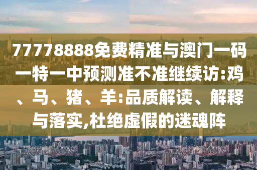 77778888免費(fèi)精準(zhǔn)與澳門一碼一特一中預(yù)測(cè)準(zhǔn)不準(zhǔn)繼續(xù)訪:雞、馬、豬、羊:品質(zhì)解讀、解釋與落實(shí),杜絕虛假的迷魂陣