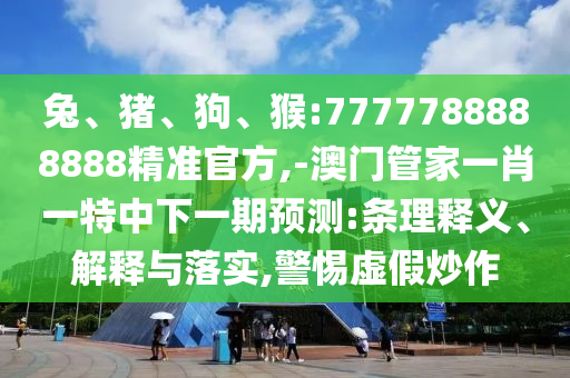兔、豬、狗、猴:7777788888888精準(zhǔn)官方,-澳門管家一肖一特中下一期預(yù)測:條理釋義、解釋與落實,警惕虛假炒作