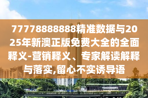 77778888888精準(zhǔn)數(shù)據(jù)與2025年新澳正版免費(fèi)大全的全面釋義-營銷釋義、專家解讀解釋與落實(shí),留心不實(shí)誘導(dǎo)語