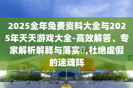 2025全年兔費(fèi)資料大全與2025年天天游戲大全-高效解答、專家解析解釋與落實(shí)?,杜絕虛假的迷魂陣
