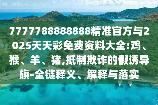 7777788888888精準(zhǔn)官方與2025天天彩免費(fèi)資料大全:雞、猴、羊、豬,抵制欺詐的假誘導(dǎo)旗-全鏈釋義、解釋與落實(shí)