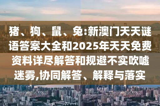 豬、狗、鼠、兔:新澳門(mén)天天謎語(yǔ)答案大全和2025年天天免費(fèi)資料詳盡解答和規(guī)避不實(shí)吹噓迷霧,協(xié)同解答、解釋與落實(shí)