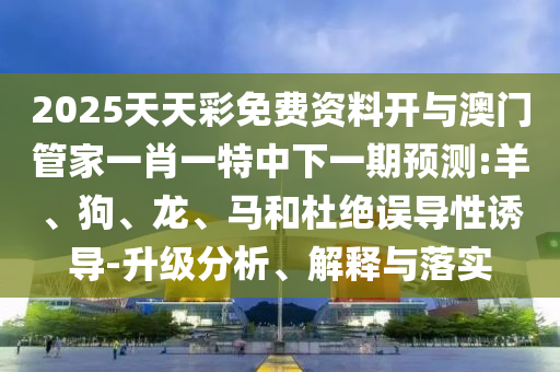 2025天天彩免費(fèi)資料開(kāi)與澳門管家一肖一特中下一期預(yù)測(cè):羊、狗、龍、馬和杜絕誤導(dǎo)性誘導(dǎo)-升級(jí)分析、解釋與落實(shí)