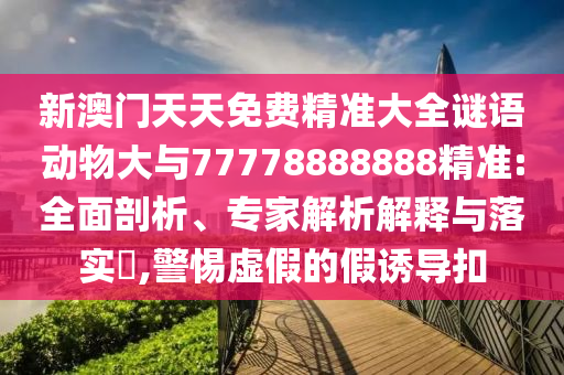 新澳門天天免費(fèi)精準(zhǔn)大全謎語動(dòng)物大與77778888888精準(zhǔn):全面剖析、專家解析解釋與落實(shí)?,警惕虛假的假誘導(dǎo)扣