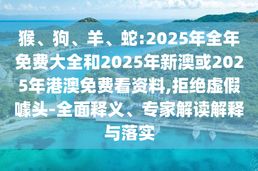猴、狗、羊、蛇:2025年全年免費(fèi)大全和2025年新澳或2025年港澳免費(fèi)看資料,拒絕虛假噱頭-全面釋義、專家解讀解釋與落實(shí)