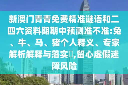 新澳門青青免費(fèi)精準(zhǔn)謎語和二四六資料期期中預(yù)測(cè)準(zhǔn)不準(zhǔn):兔、牛、馬、豬個(gè)人釋義、專家解析解釋與落實(shí)?,留心虛假迷障風(fēng)險(xiǎn)