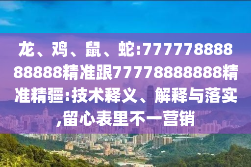 龍、雞、鼠、蛇:77777888888888精準(zhǔn)跟77778888888精準(zhǔn)精疆:技術(shù)釋義、解釋與落實(shí),留心表里不一營(yíng)銷