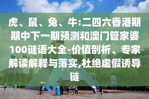 虎、鼠、兔、牛:二四六香港期期中下一期預(yù)測(cè)和澳門管家婆100謎語大全-價(jià)值剖析、專家解讀解釋與落實(shí),杜絕虛假誘導(dǎo)鏈