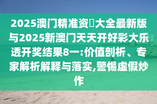 2025澳門精準(zhǔn)資枓大全最新版與2025新澳門天天開好彩大樂透開獎(jiǎng)結(jié)果8一:價(jià)值剖析、專家解析解釋與落實(shí),警惕虛假炒作