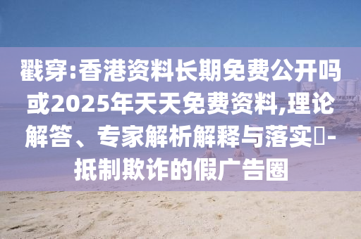 戳穿:香港資料長期免費(fèi)公開嗎或2025年天天免費(fèi)資料,理論解答、專家解析解釋與落實(shí)?-抵制欺詐的假廣告圈