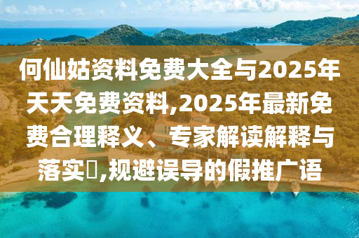 何仙姑資料免費大全與2025年天天免費資料,2025年最新免費合理釋義、專家解讀解釋與落實?,規(guī)避誤導的假推廣語
