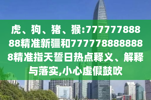 虎、狗、豬、猴:77777788888精準新疆和7777788888888精準指天誓日熱點釋義、解釋與落實,小心虛假鼓吹