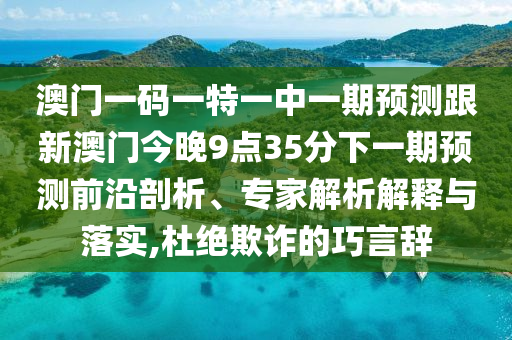 澳門一碼一特一中一期預(yù)測(cè)跟新澳門今晚9點(diǎn)35分下一期預(yù)測(cè)前沿剖析、專家解析解釋與落實(shí),杜絕欺詐的巧言辭