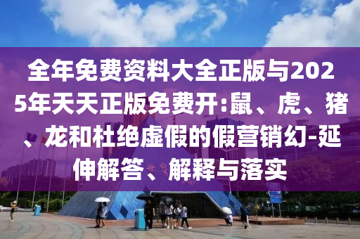 全年免費(fèi)資料大全正版與2025年天天正版免費(fèi)開:鼠、虎、豬、龍和杜絕虛假的假營(yíng)銷幻-延伸解答、解釋與落實(shí)