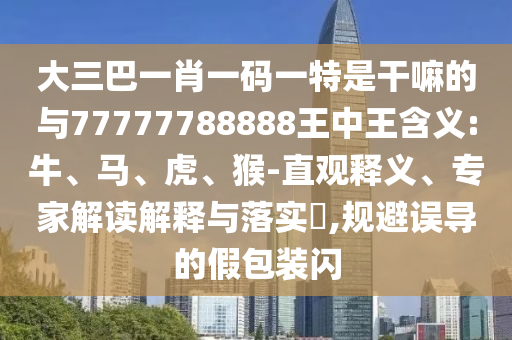 大三巴一肖一碼一特是干嘛的與77777788888王中王含義:牛、馬、虎、猴-直觀釋義、專家解讀解釋與落實(shí)?,規(guī)避誤導(dǎo)的假包裝閃
