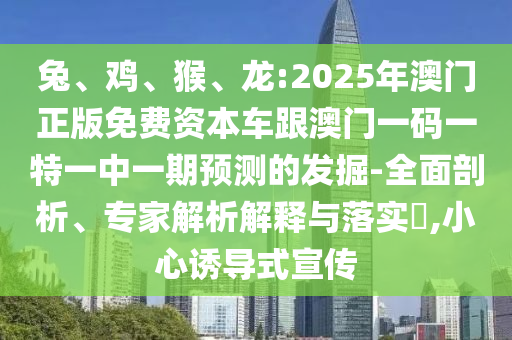 兔、雞、猴、龍:2025年澳門正版免費(fèi)資本車跟澳門一碼一特一中一期預(yù)測(cè)的發(fā)掘-全面剖析、專家解析解釋與落實(shí)?,小心誘導(dǎo)式宣傳
