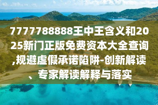 7777788888王中王含義和2025新門正版免費資本大全查詢,規(guī)避虛假承諾陷阱-創(chuàng)新解讀、專家解讀解釋與落實