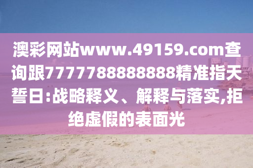澳彩網(wǎng)站www.49159.соm查詢跟7777788888888精準(zhǔn)指天誓日:戰(zhàn)略釋義、解釋與落實(shí),拒絕虛假的表面光