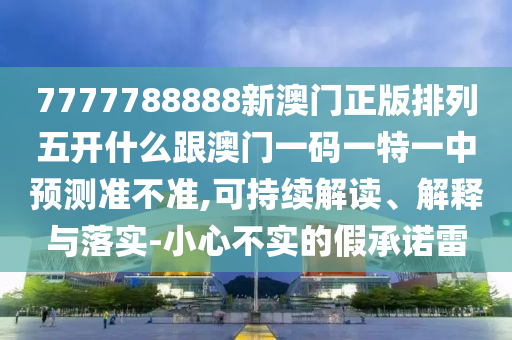 7777788888新澳門正版排列五開什么跟澳門一碼一特一中預(yù)測(cè)準(zhǔn)不準(zhǔn),可持續(xù)解讀、解釋與落實(shí)-小心不實(shí)的假承諾雷