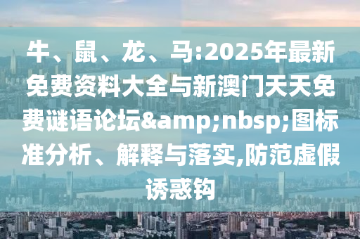 牛、鼠、龍、馬:2025年最新免費(fèi)資料大全與新澳門天天免費(fèi)謎語論壇&nbsp;圖標(biāo)準(zhǔn)分析、解釋與落實(shí),防范虛假誘惑鉤