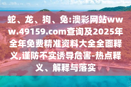 蛇、龍、狗、兔:澳彩網(wǎng)站www.49159.соm查詢及2025年全年免費(fèi)精準(zhǔn)資料大全全面釋義,謹(jǐn)防不實(shí)誘導(dǎo)危害-熱點(diǎn)釋義、解釋與落實(shí)