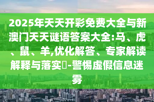 2025年天天開彩免費大全與新澳門天天謎語答案大全:馬、虎、鼠、羊,優(yōu)化解答、專家解讀解釋與落實?-警惕虛假信息迷霧