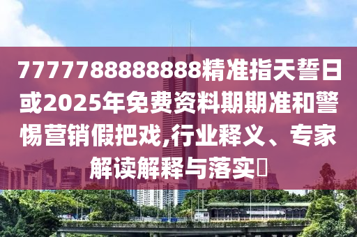7777788888888精準(zhǔn)指天誓日或2025年免費(fèi)資料期期準(zhǔn)和警惕營(yíng)銷(xiāo)假把戲,行業(yè)釋義、專(zhuān)家解讀解釋與落實(shí)?