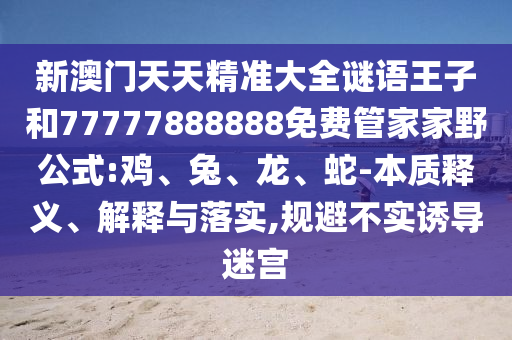 新澳門天天精準大全謎語王子和77777888888免費管家家野公式:雞、兔、龍、蛇-本質(zhì)釋義、解釋與落實,規(guī)避不實誘導(dǎo)迷宮