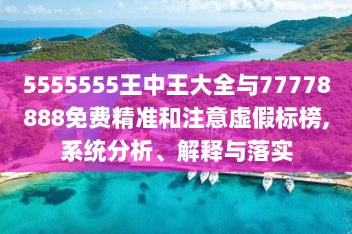5555555王中王大全與77778888免費(fèi)精準(zhǔn)和注意虛假標(biāo)榜,系統(tǒng)分析、解釋與落實(shí)