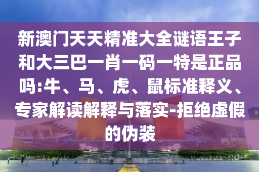 新澳門天天精準大全謎語王子和大三巴一肖一碼一特是正品嗎:牛、馬、虎、鼠標準釋義、專家解讀解釋與落實-拒絕虛假的偽裝