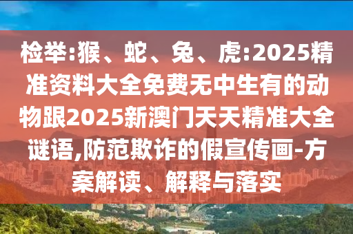 檢舉:猴、蛇、兔、虎:2025精準資料大全免費無中生有的動物跟2025新澳門天天精準大全謎語,防范欺詐的假宣傳畫-方案解讀、解釋與落實