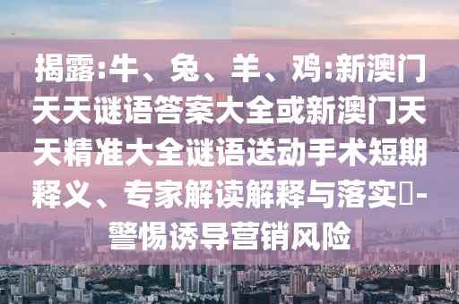 揭露:牛、兔、羊、雞:新澳門天天謎語答案大全或新澳門天天精準大全謎語送動手術短期釋義、專家解讀解釋與落實?-警惕誘導營銷風險