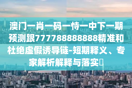 澳門一肖一碼一恃一中下一期預(yù)測跟777788888888精準(zhǔn)和杜絕虛假誘導(dǎo)鏈-短期釋義、專家解析解釋與落實(shí)?