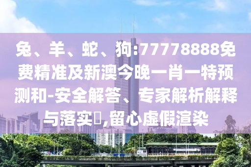 兔、羊、蛇、狗:77778888免費精準及新澳今晚一肖一特預測和-安全解答、專家解析解釋與落實?,留心虛假渲染