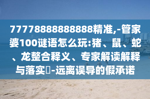 77778888888888精準,-管家婆100謎語怎么玩:豬、鼠、蛇、龍整合釋義、專家解讀解釋與落實?-遠離誤導(dǎo)的假承諾