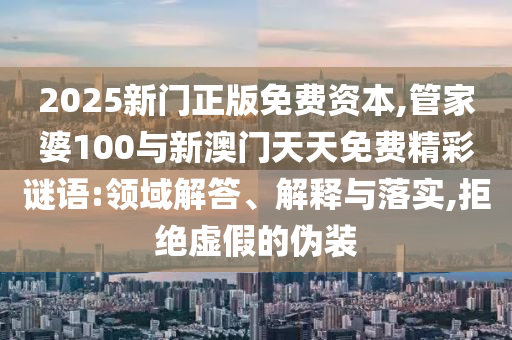 2025新門(mén)正版免費(fèi)資本,管家婆100與新澳門(mén)天天免費(fèi)精彩謎語(yǔ):領(lǐng)域解答、解釋與落實(shí),拒絕虛假的偽裝