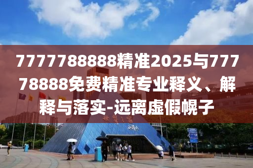 7777788888精準2025與77778888免費精準專業(yè)釋義、解釋與落實-遠離虛假幌子