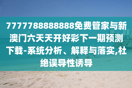 7777788888888免費管家與新澳門六天天開好彩下一期預(yù)測下載-系統(tǒng)分析、解釋與落實,杜絕誤導(dǎo)性誘導(dǎo)