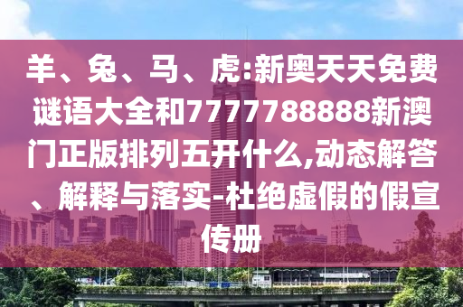 羊、兔、馬、虎:新奧天天免費謎語大全和7777788888新澳門正版排列五開什么,動態(tài)解答、解釋與落實-杜絕虛假的假宣傳冊